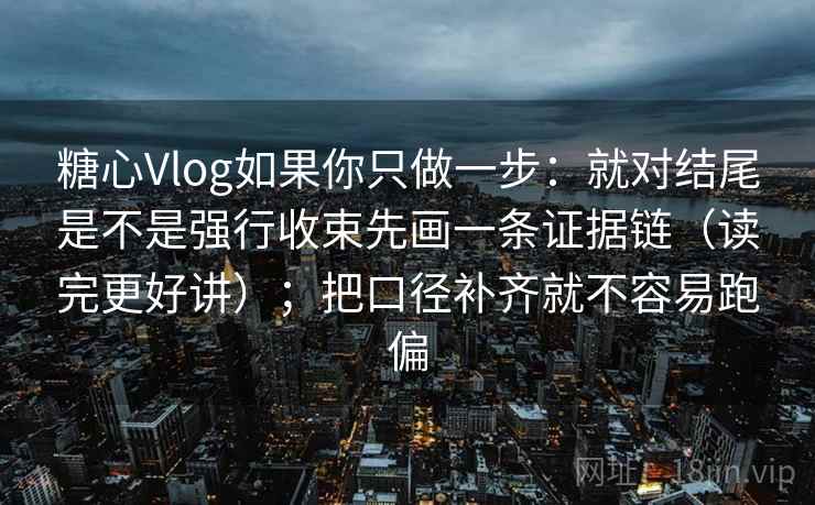 糖心Vlog如果你只做一步:就对结尾是不是强行收束先画一条证据链(读完更好讲);把口径补齐就不容易跑偏 糖心Vlog如果你只做一步:就对结尾是不是强行收束先画一条证据链(读完更好讲);把口径补齐就不容易跑偏
