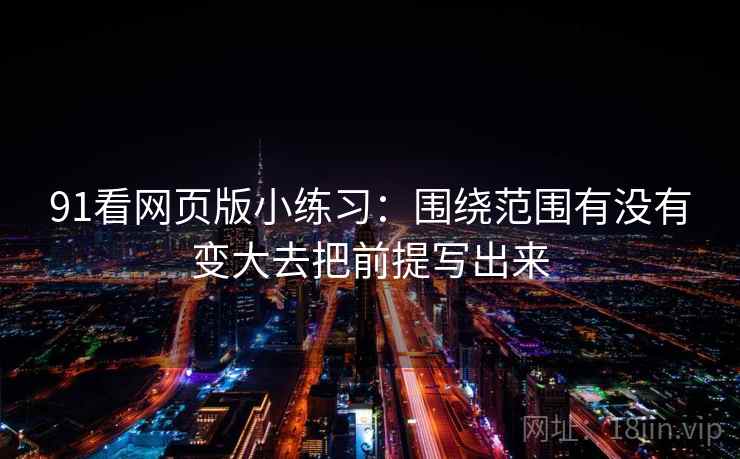 91看网页版小练习：围绕范围有没有变大去把前提写出来