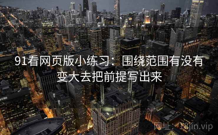 91看网页版小练习：围绕范围有没有变大去把前提写出来