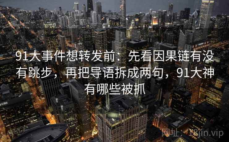 91大事件想转发前：先看因果链有没有跳步，再把导语拆成两句，91大神有哪些被抓