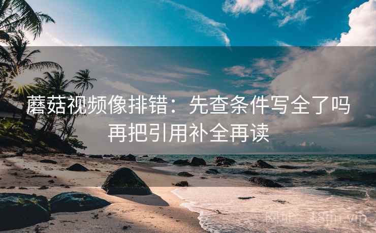 蘑菇视频像排错:先查条件写全了吗再把引用补全再读 蘑菇视频像排错:先查条件写全了吗再把引用补全再读