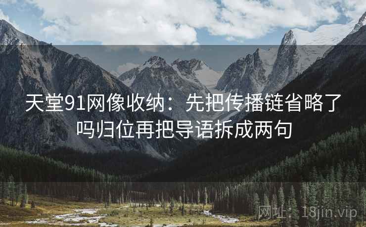 天堂91网像收纳：先把传播链省略了吗归位再把导语拆成两句