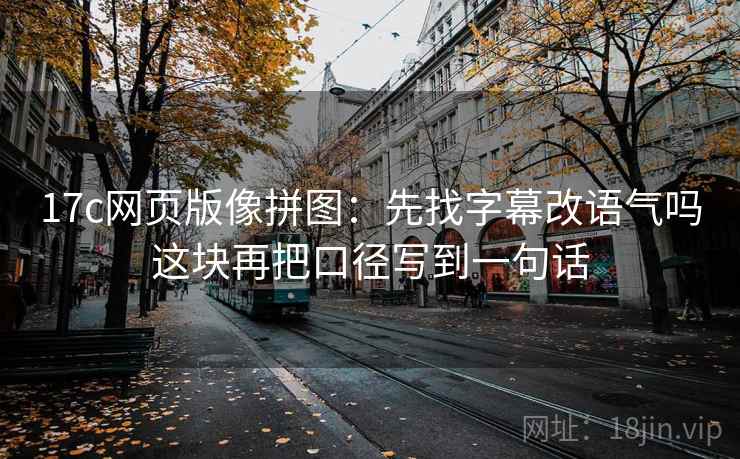 17c网页版像拼图:先找字幕改语气吗这块再把口径写到一句话 17c网页版像拼图:先找字幕改语气吗这块再把口径写到一句话