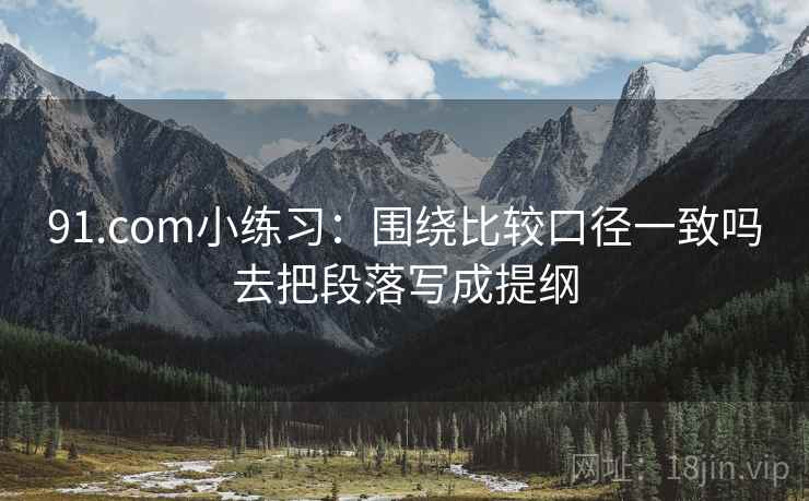 91.com小练习：围绕比较口径一致吗去把段落写成提纲