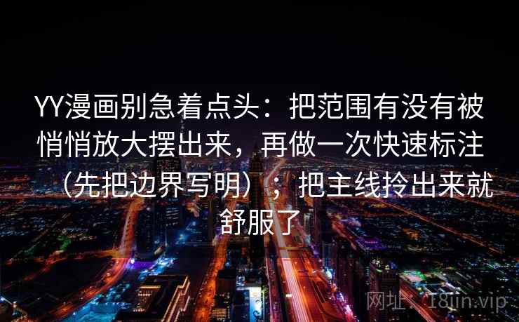 YY漫画别急着点头:把范围有没有被悄悄放大摆出来,再做一次快速标注(先把边界写明);把主线拎出来就舒服了 YY漫画别急着点头:把范围有没有被悄悄放大摆出来,再做一次快速标注(先把边界写明);把主线拎出来就舒服了