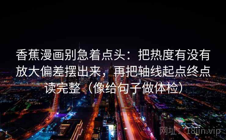 香蕉漫画别急着点头:把热度有没有放大偏差摆出来,再把轴线起点终点读完整(像给句子做体检) 香蕉漫画别急着点头:把热度有没有放大偏差摆出来,再把轴线起点终点读完整(像给句子做体检)