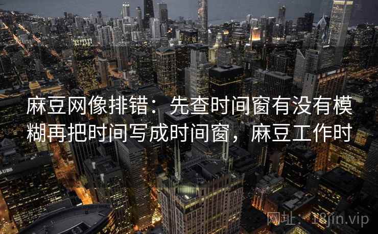 麻豆网像排错：先查时间窗有没有模糊再把时间写成时间窗，麻豆工作时