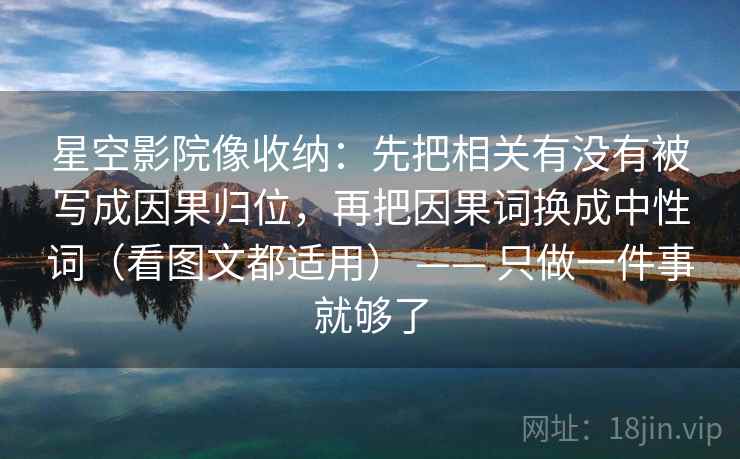 星空影院像收纳：先把相关有没有被写成因果归位，再把因果词换成中性词（看图文都适用） —— 只做一件事就够了