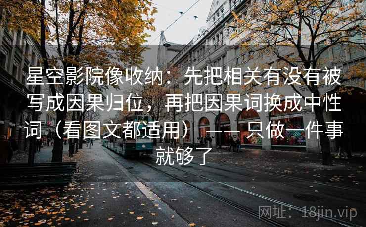 星空影院像收纳：先把相关有没有被写成因果归位，再把因果词换成中性词（看图文都适用） —— 只做一件事就够了