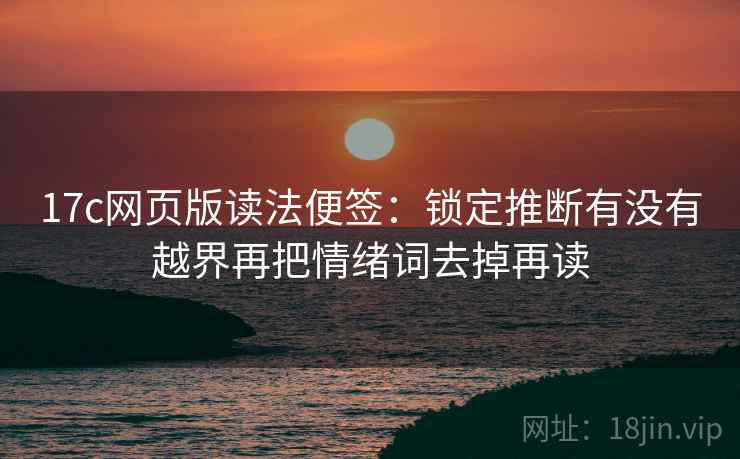 17c网页版读法便签：锁定推断有没有越界再把情绪词去掉再读