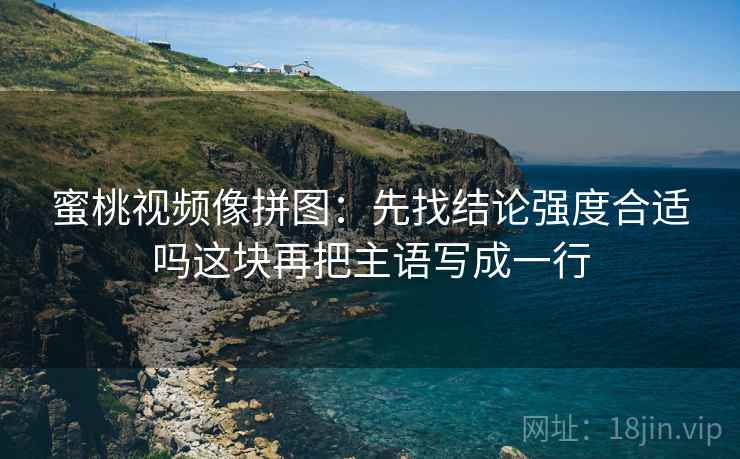 蜜桃视频像拼图：先找结论强度合适吗这块再把主语写成一行