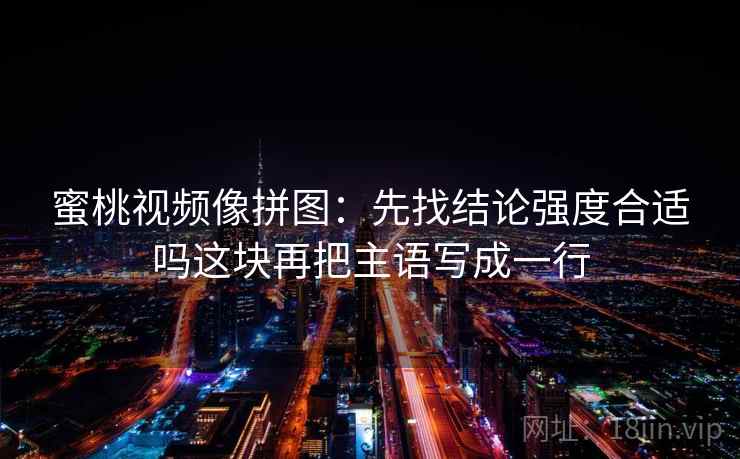 蜜桃视频像拼图：先找结论强度合适吗这块再把主语写成一行