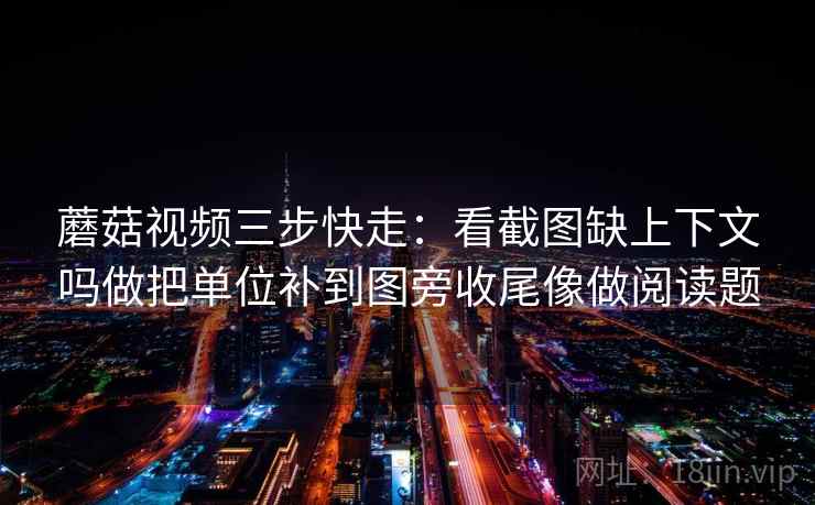 蘑菇视频三步快走：看截图缺上下文吗做把单位补到图旁收尾像做阅读题