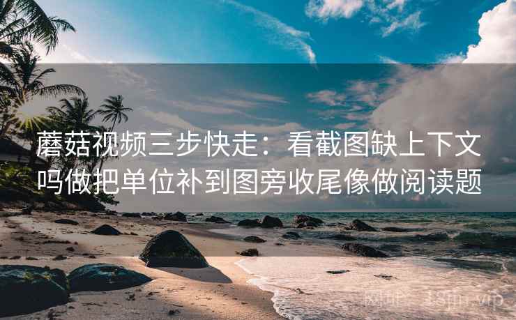 蘑菇视频三步快走：看截图缺上下文吗做把单位补到图旁收尾像做阅读题