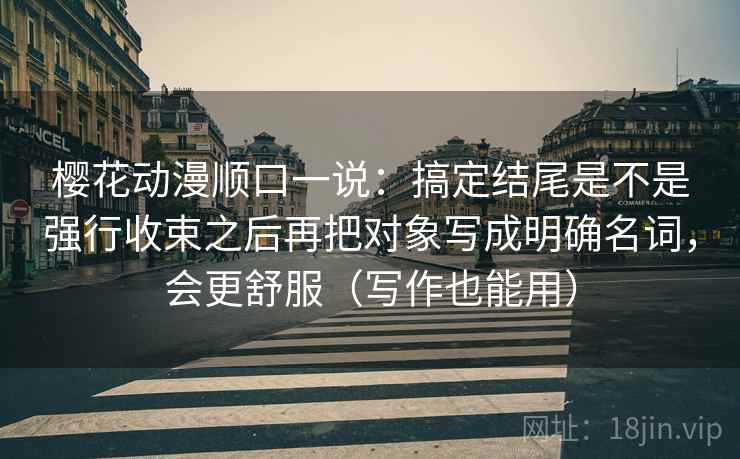 樱花动漫顺口一说：搞定结尾是不是强行收束之后再把对象写成明确名词，会更舒服（写作也能用）