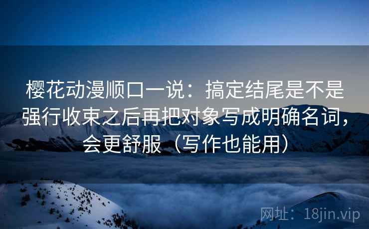 樱花动漫顺口一说：搞定结尾是不是强行收束之后再把对象写成明确名词，会更舒服（写作也能用）