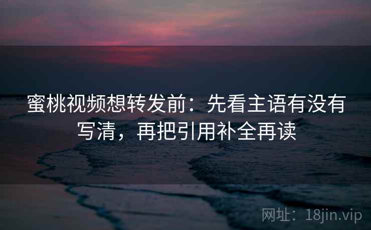 蜜桃视频想转发前:先看主语有没有写清,再把引用补全再读 蜜桃视频想转发前:先看主语有没有写清,再把引用补全再读