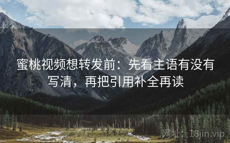 蜜桃视频想转发前:先看主语有没有写清,再把引用补全再读 蜜桃视频想转发前:先看主语有没有写清,再把引用补全再读
