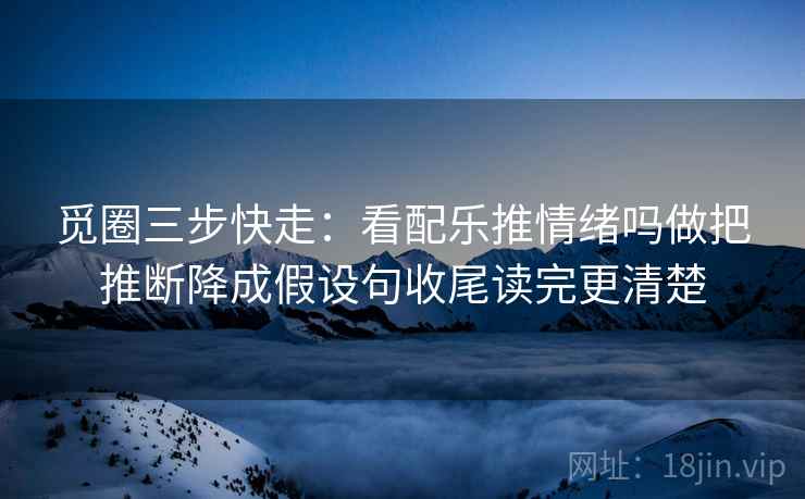 觅圈三步快走：看配乐推情绪吗做把推断降成假设句收尾读完更清楚