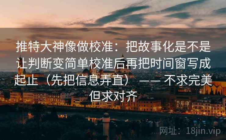 推特大神像做校准:把故事化是不是让判断变简单校准后再把时间窗写成起止(先把信息弄直) —— 不求完美但求对齐 推特大神像做校准:把故事化是不是让判断变简单校准后再把时间窗写成起止(先把信息弄直) —— 不求完美但求对齐