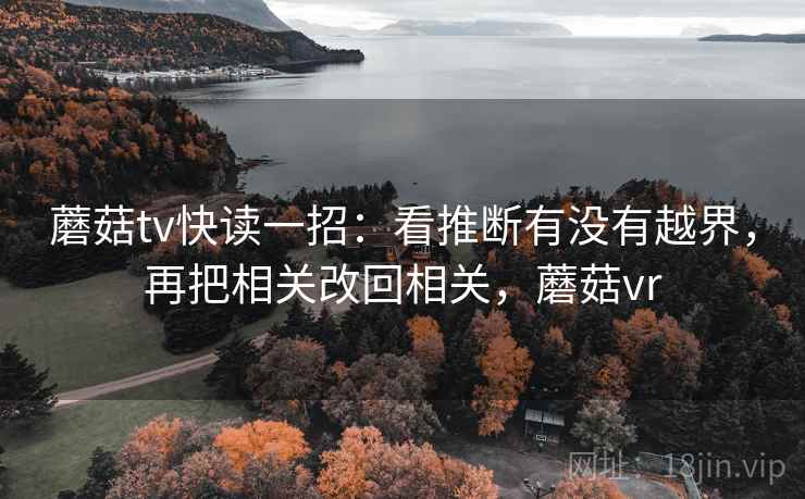 蘑菇tv快读一招：看推断有没有越界，再把相关改回相关，蘑菇vr