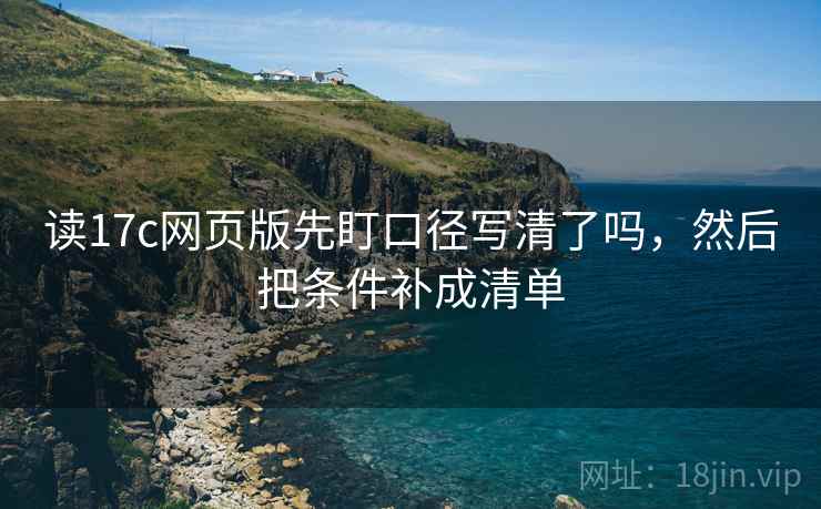 读17c网页版先盯口径写清了吗,然后把条件补成清单 读17c网页版先盯口径写清了吗,然后把条件补成清单