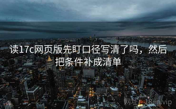 读17c网页版先盯口径写清了吗,然后把条件补成清单 读17c网页版先盯口径写清了吗,然后把条件补成清单
