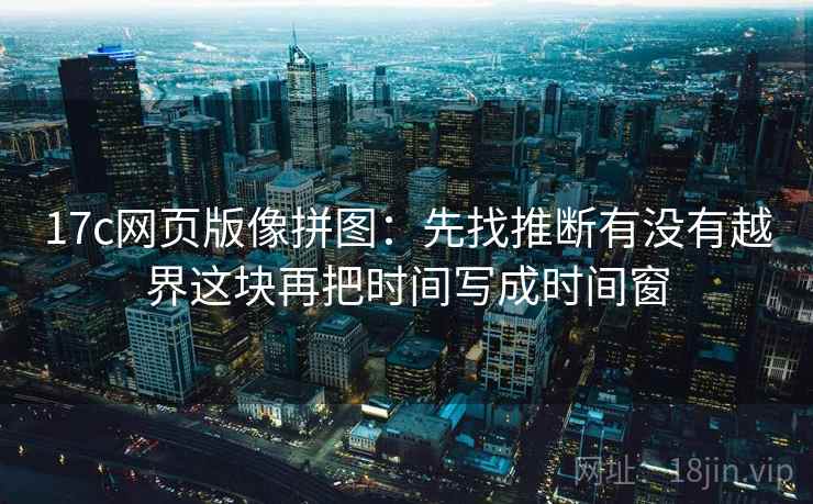 17c网页版像拼图：先找推断有没有越界这块再把时间写成时间窗
