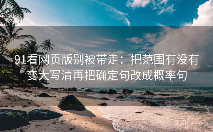 91看网页版别被带走:把范围有没有变大写清再把确定句改成概率句 91看网页版别被带走:把范围有没有变大写清再把确定句改成概率句