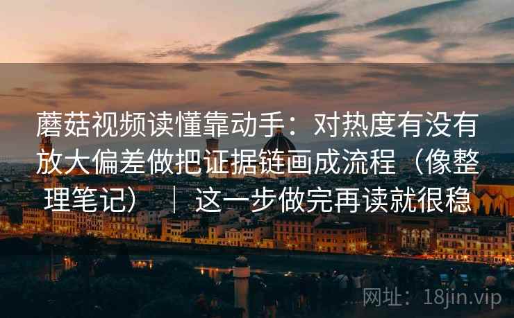 蘑菇视频读懂靠动手:对热度有没有放大偏差做把证据链画成流程(像整理笔记) | 这一步做完再读就很稳 蘑菇视频读懂靠动手:对热度有没有放大偏差做把证据链画成流程(像整理笔记) | 这一步做完再读就很稳