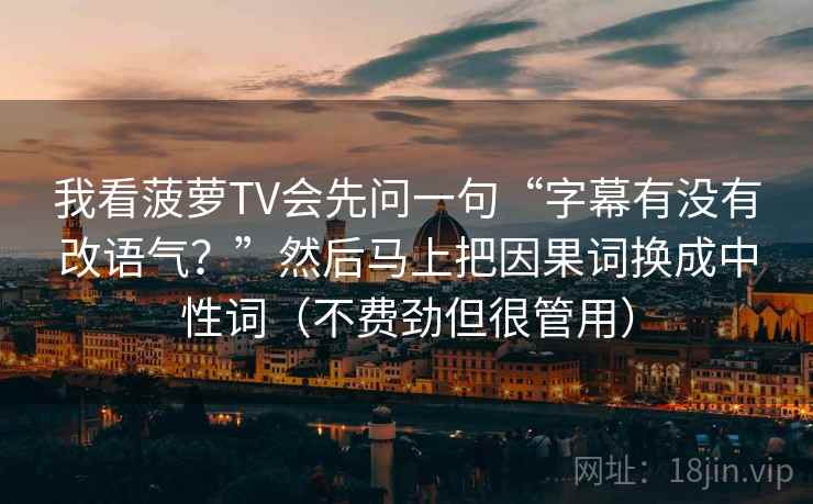 我看菠萝TV会先问一句“字幕有没有改语气？”然后马上把因果词换成中性词（不费劲但很管用）