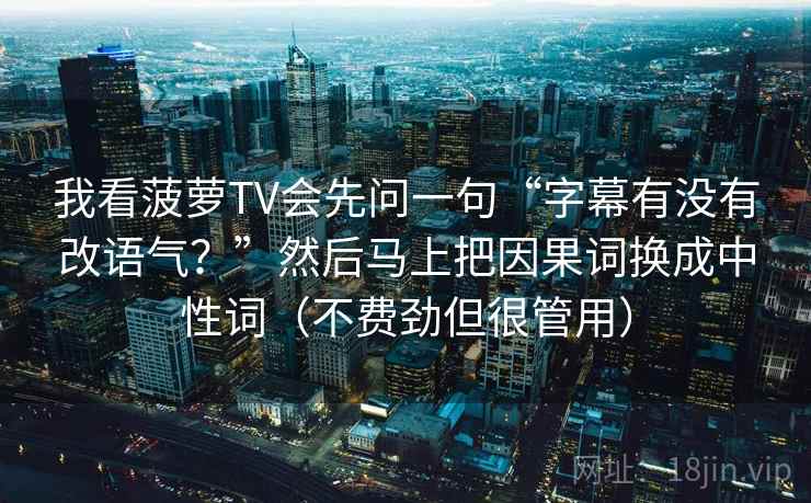 我看菠萝TV会先问一句“字幕有没有改语气？”然后马上把因果词换成中性词（不费劲但很管用）