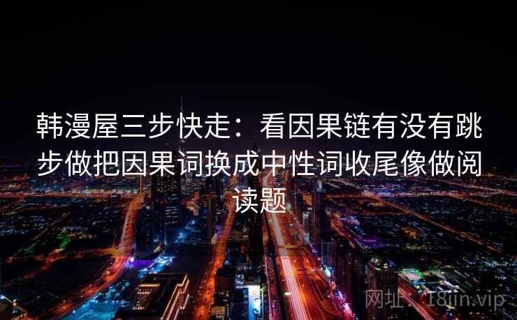 韩漫屋三步快走：看因果链有没有跳步做把因果词换成中性词收尾像做阅读题